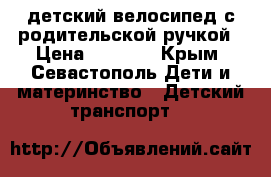 детский велосипед с родительской ручкой › Цена ­ 2 500 - Крым, Севастополь Дети и материнство » Детский транспорт   